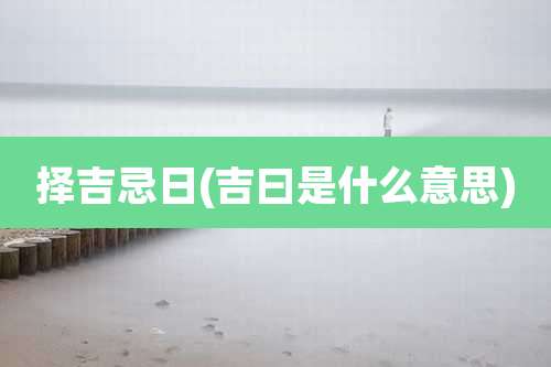 择吉忌日(吉曰是什么意思)