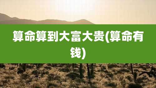 算命算到大富大贵(算命有钱)