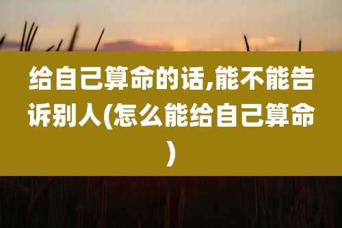 给自己算命的话,能不能告诉别人(怎么能给自己算命)