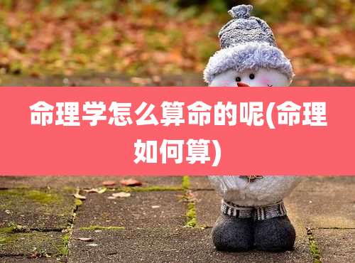 命理学怎么算命的呢(命理如何算)