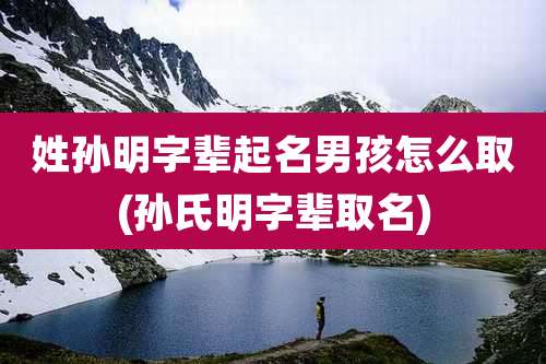 姓孙明字辈起名男孩怎么取(孙氏明字辈取名)