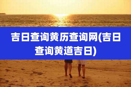 吉日查询黄历查询网(吉日查询黄道吉日)
