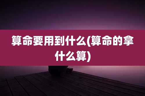 算命要用到什么(算命的拿什么算)