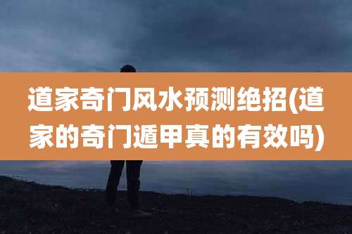 道家奇门风水预测绝招(道家的奇门遁甲真的有效吗)