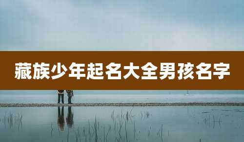 藏族少年起名大全男孩名字