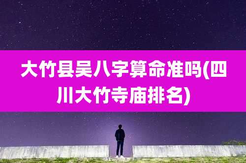 大竹县吴八字算命准吗(四川大竹寺庙排名)