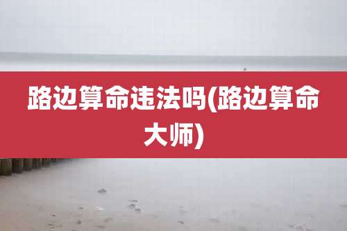 路边算命违法吗(路边算命大师)