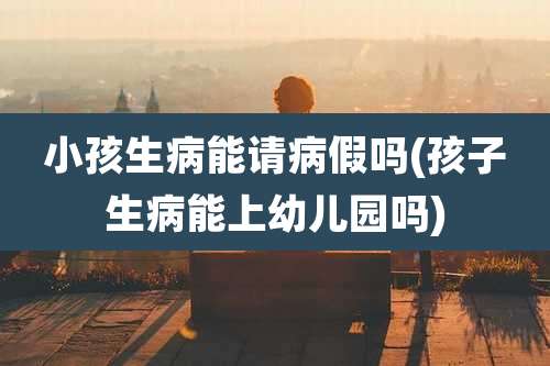 小孩生病能请病假吗(孩子生病能上幼儿园吗)