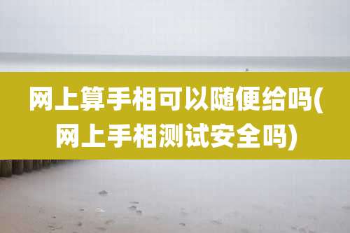 网上算手相可以随便给吗(网上手相测试安全吗)
