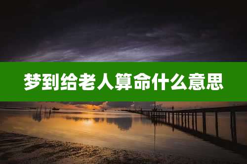 梦到给老人算命什么意思