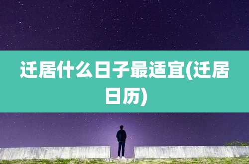 迁居什么日子最适宜(迁居日历)