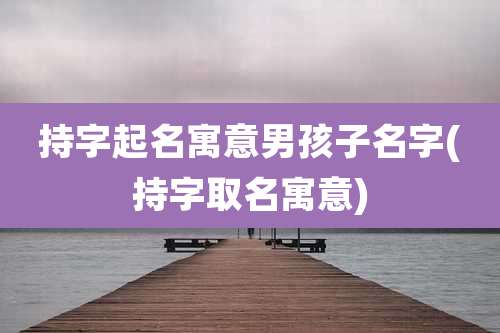 持字起名寓意男孩子名字(持字取名寓意)