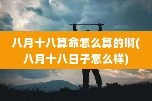 八月十八算命怎么算的啊(八月十八日子怎么样)