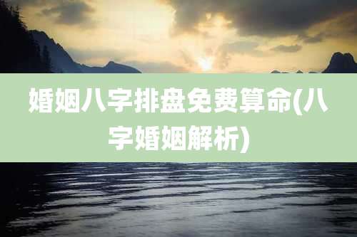 婚姻八字排盘免费算命(八字婚姻解析)