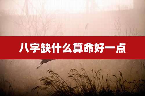 八字缺什么算命好一点