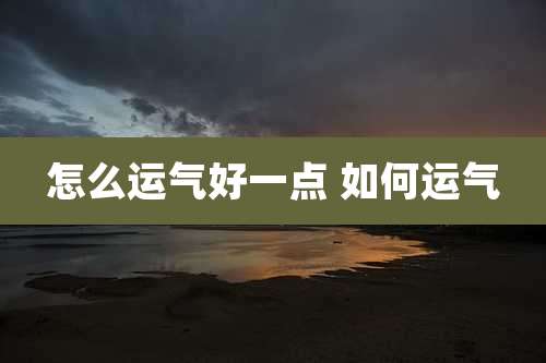 怎么运气好一点 如何运气