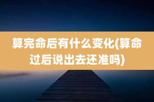 算完命后有什么变化(算命过后说出去还准吗)