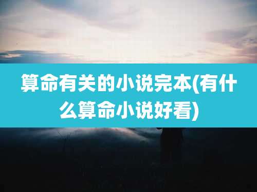 算命有关的小说完本(有什么算命小说好看)