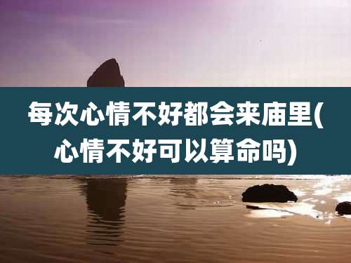 每次心情不好都会来庙里(心情不好可以算命吗)