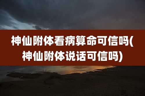神仙附体看病算命可信吗(神仙附体说话可信吗)
