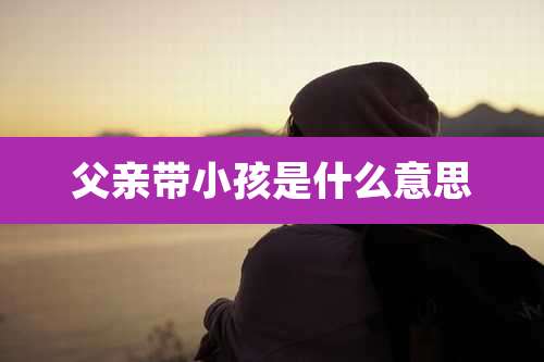 父亲带小孩是什么意思