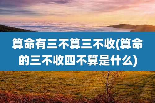 算命有三不算三不收(算命的三不收四不算是什么)