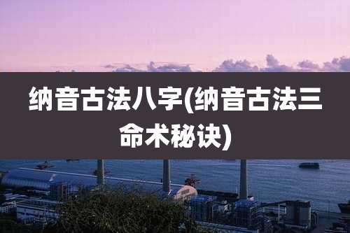 纳音古法八字(纳音古法三命术秘诀)