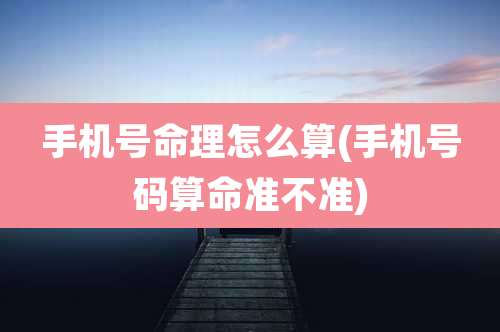 手机号命理怎么算(手机号码算命准不准)