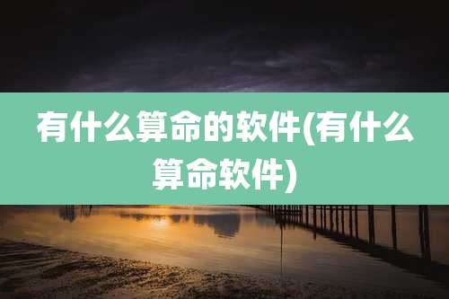 有什么算命的软件(有什么算命软件)