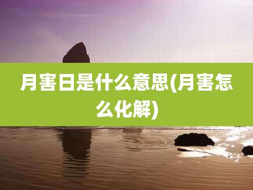 月害日是什么意思(月害怎么化解)