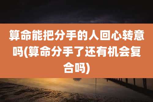 算命能把分手的人回心转意吗(算命分手了还有机会复合吗)