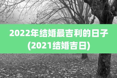 2022年结婚最吉利的日子(2021结婚吉日)