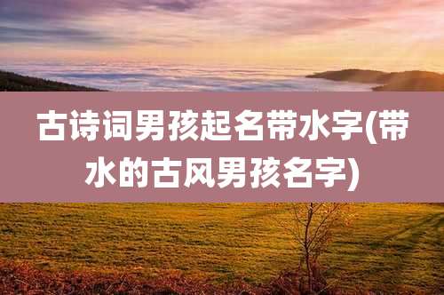 古诗词男孩起名带水字(带水的古风男孩名字)
