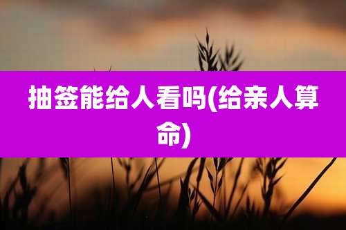 抽签能给人看吗(给亲人算命)