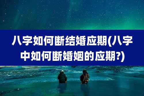 八字如何断结婚应期(八字中如何断婚姻的应期?)