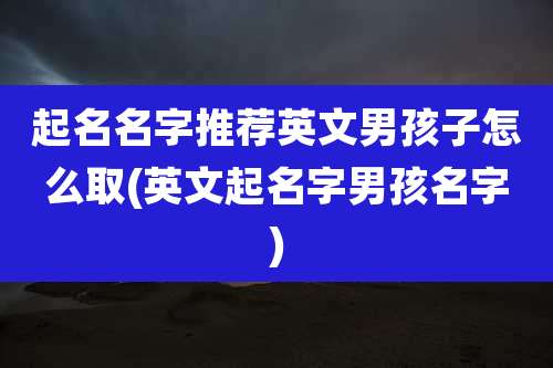 起名名字推荐英文男孩子怎么取(英文起名字男孩名字)