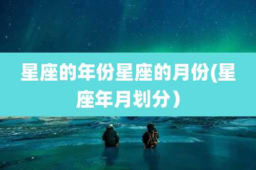 星座的年份星座的月份(星座年月划分)