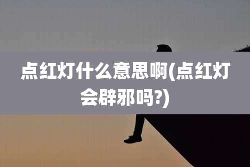 点红灯什么意思啊(点红灯会辟邪吗?)