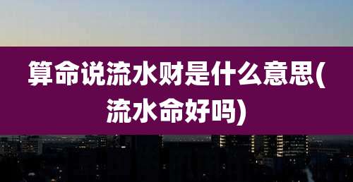 算命说流水财是什么意思(流水命好吗)