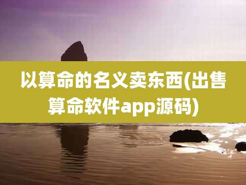 以算命的名义卖东西(出售算命软件app源码)