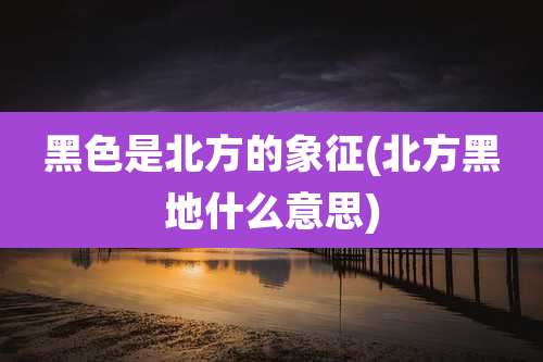 黑色是北方的象征(北方黑地什么意思)