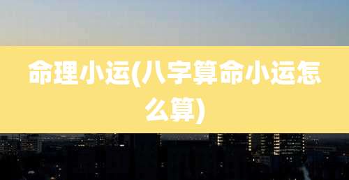 命理小运(八字算命小运怎么算)