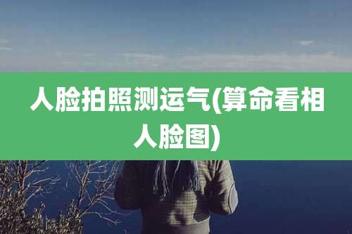 人脸拍照测运气(算命看相人脸图)