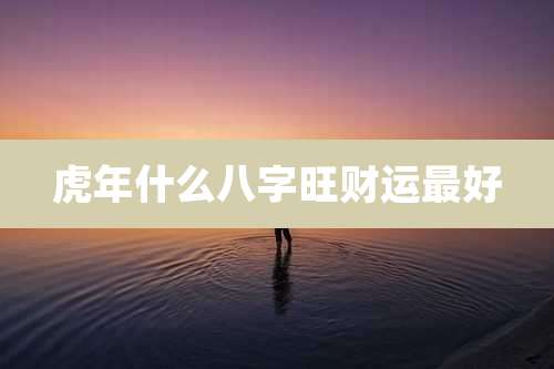 虎年什么八字旺财运最好