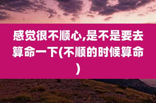 感觉很不顺心,是不是要去算命一下(不顺的时候算命)