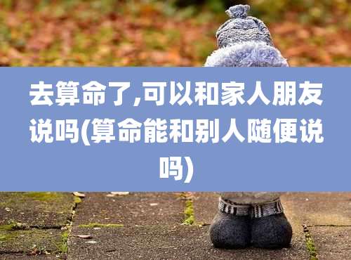 去算命了,可以和家人朋友说吗(算命能和别人随便说吗)