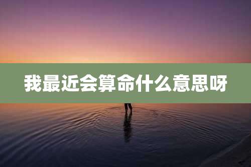 我最近会算命什么意思呀