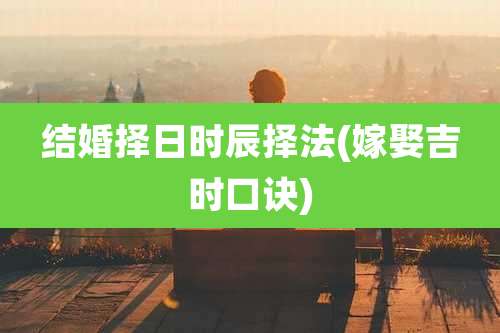 结婚择日时辰择法(嫁娶吉时口诀)