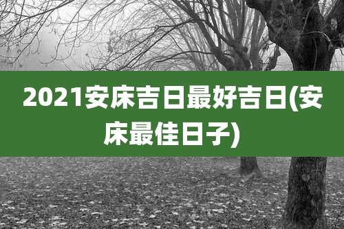 2021安床吉日最好吉日(安床最佳日子)