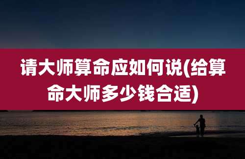 请大师算命应如何说(给算命大师多少钱合适)
